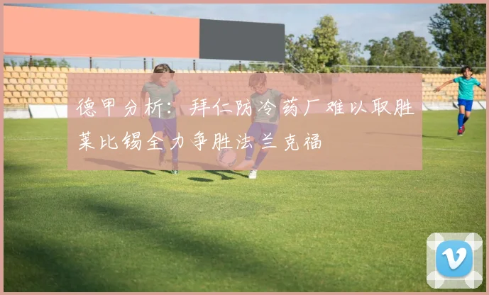 德甲分析：拜仁防冷药厂难以取胜莱比锡全力争胜法兰克福