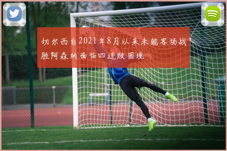 切尔西自2021年8月以来未能客场战胜阿森纳面临四连败困境