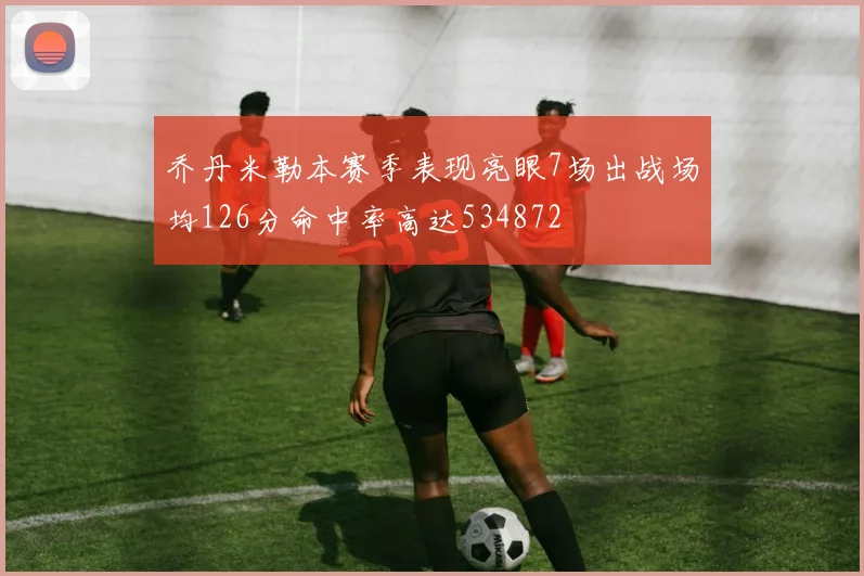 乔丹米勒本赛季表现亮眼7场出战场均126分命中率高达534872