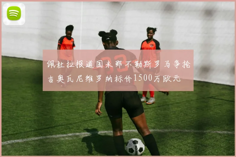 佩杜拉报道国米那不勒斯罗马争抢吉奥瓦尼维罗纳标价1500万欧元