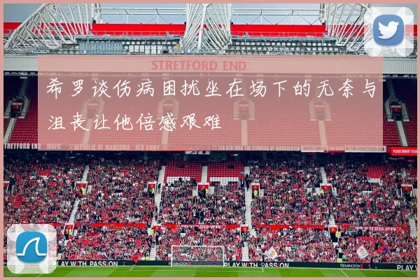 希罗谈伤病困扰坐在场下的无奈与沮丧让他倍感艰难