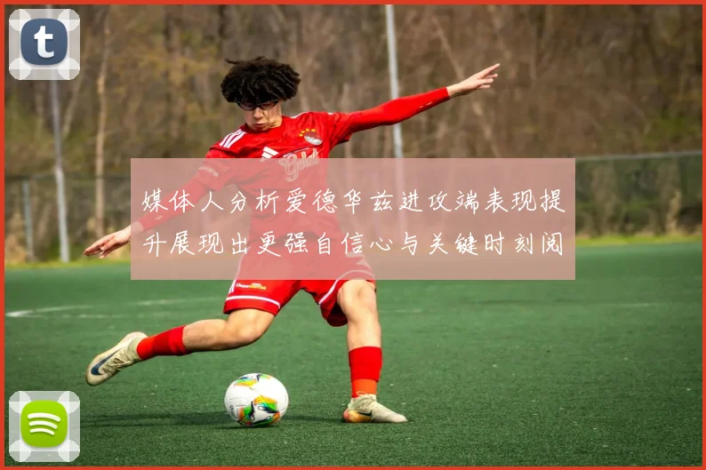 媒体人分析爱德华兹进攻端表现提升展现出更强自信心与关键时刻阅读能力