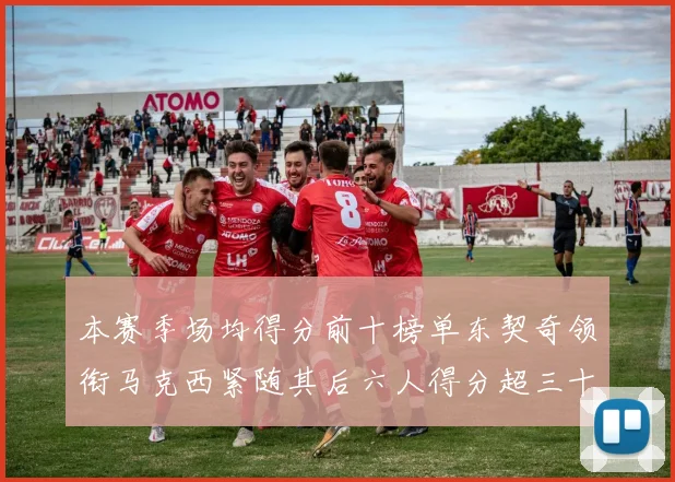 本赛季场均得分前十榜单东契奇领衔马克西紧随其后六人得分超三十