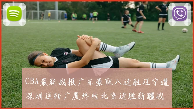 CBA最新战报广东豪取八连胜辽宁遭深圳逆转广厦终结北京连胜新疆战胜广州