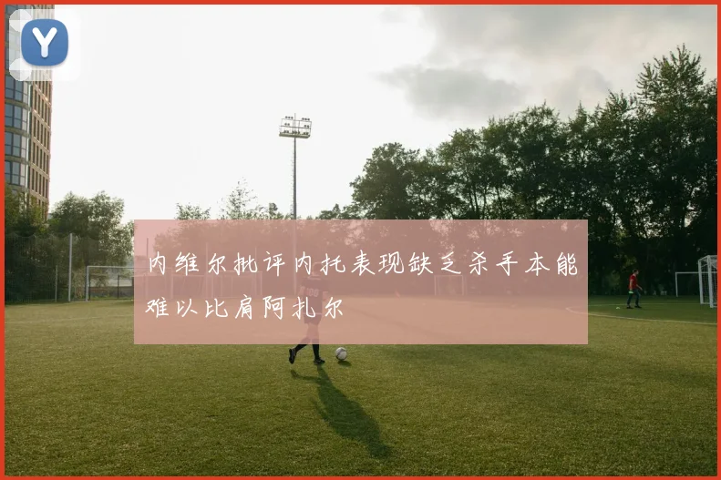 内维尔批评内托表现缺乏杀手本能难以比肩阿扎尔