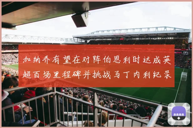 加纳乔有望在对阵伯恩利时达成英超百场里程碑并挑战马丁内利纪录
