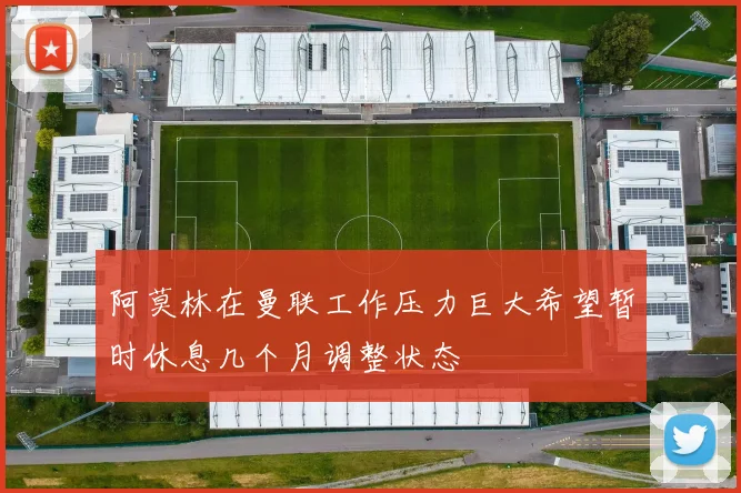 阿莫林在曼联工作压力巨大希望暂时休息几个月调整状态