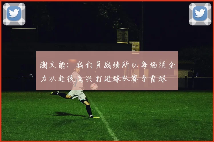 谢文能：我们负战绩所以每场须全力以赴很高兴打进球队赛季首球