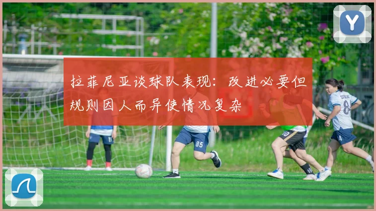 拉菲尼亚谈球队表现：改进必要但规则因人而异使情况复杂