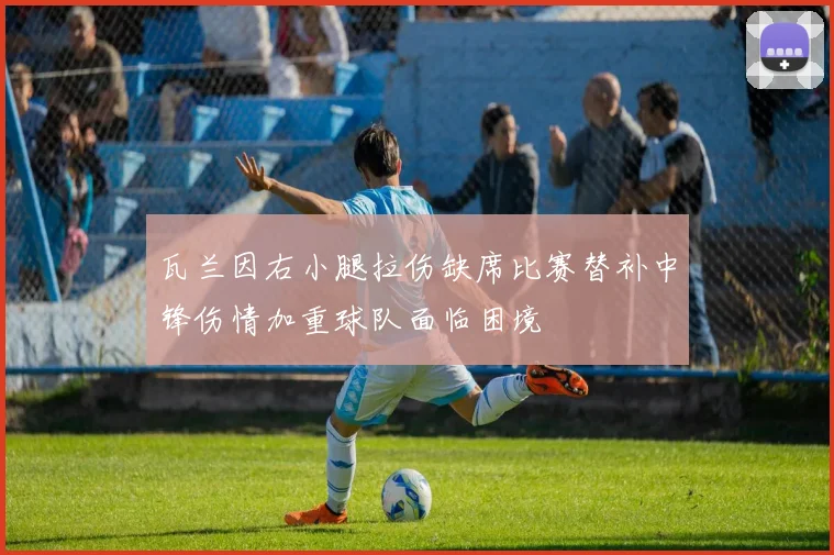 瓦兰因右小腿拉伤缺席比赛替补中锋伤情加重球队面临困境