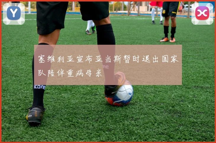 塞维利亚宣布亚当斯暂时退出国家队陪伴重病母亲